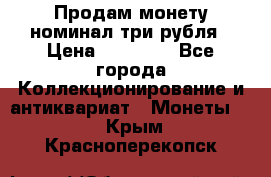 Продам монету номинал три рубля › Цена ­ 10 000 - Все города Коллекционирование и антиквариат » Монеты   . Крым,Красноперекопск